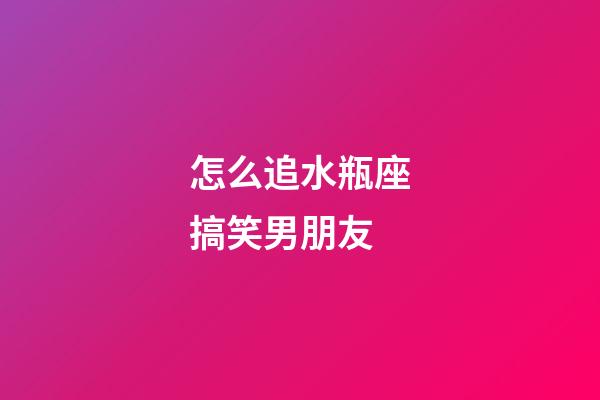 怎么追水瓶座搞笑男朋友-第1張-星座運勢-玄機派