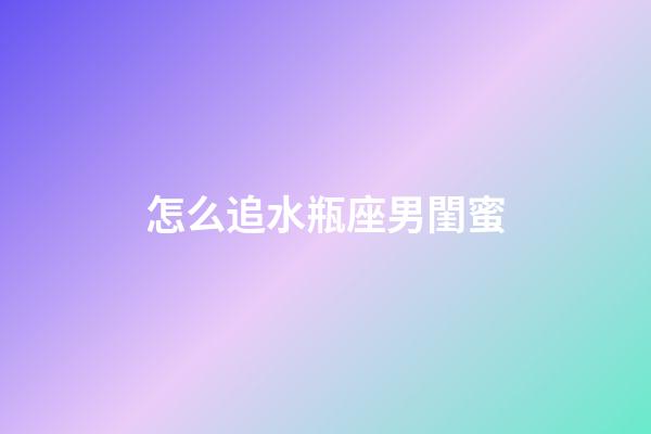 怎么追水瓶座男閨蜜-第1張-星座運(yùn)勢(shì)-玄機(jī)派