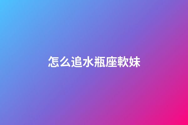 怎么追水瓶座軟妹-第1張-星座運勢-玄機派