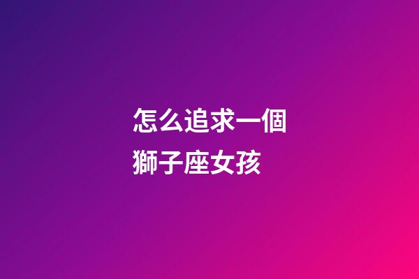 怎么追求一個獅子座女孩