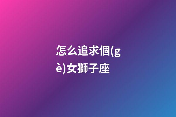 怎么追求個(gè)女獅子座