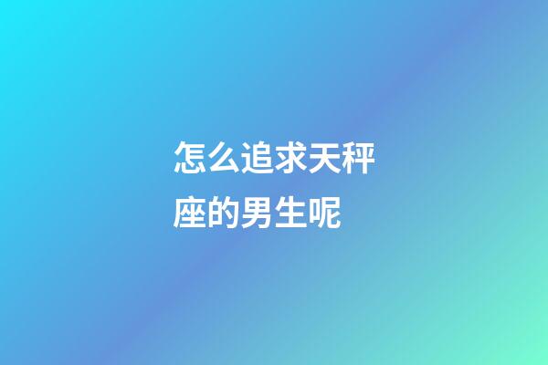 怎么追求天秤座的男生呢-第1張-星座運勢-玄機派