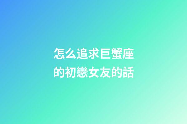 怎么追求巨蟹座的初戀女友的話-第1張-星座運勢-玄機派