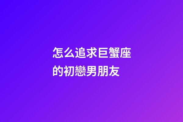 怎么追求巨蟹座的初戀男朋友-第1張-星座運勢-玄機派