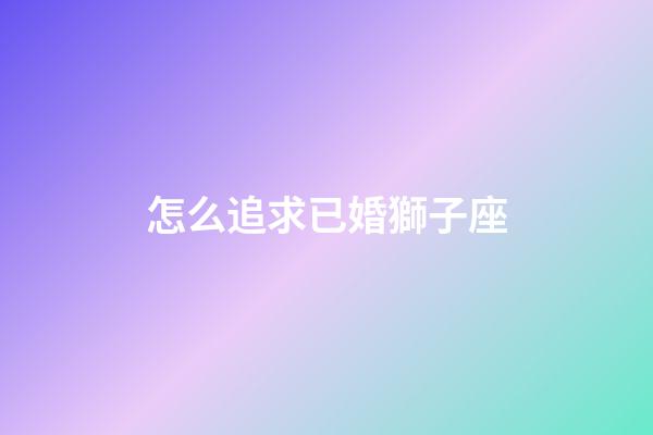 怎么追求已婚獅子座