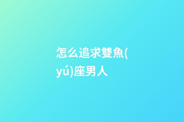 怎么追求雙魚(yú)座男人