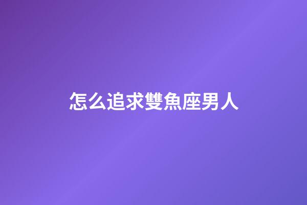 怎么追求雙魚座男人-第1張-星座運勢-玄機派