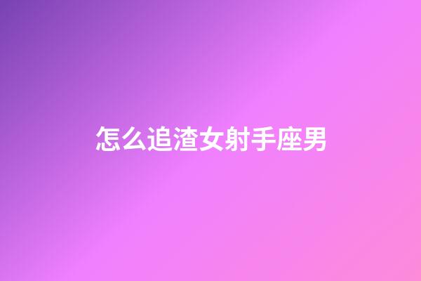 怎么追渣女射手座男-第1張-星座運勢-玄機派