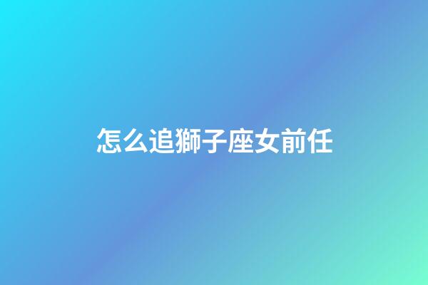 怎么追獅子座女前任-第1張-星座運勢-玄機派