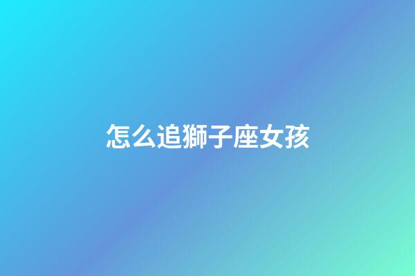 怎么追獅子座女孩（怎么樣追獅子座女生）-第1張-星座運(yùn)勢(shì)-玄機(jī)派