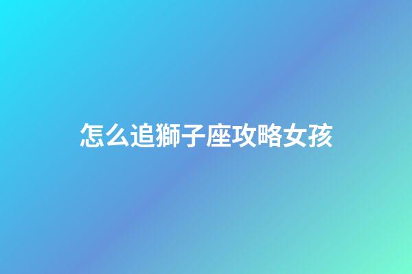 怎么追獅子座攻略女孩-第1張-星座運勢-玄機派