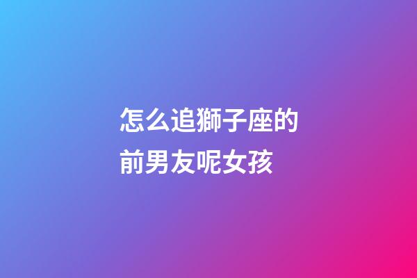 怎么追獅子座的前男友呢女孩