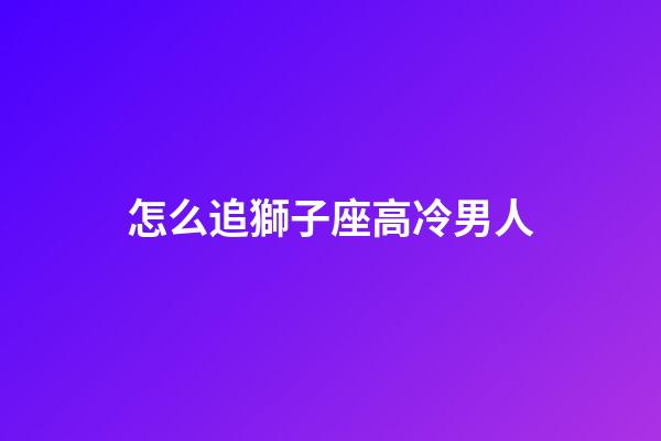 怎么追獅子座高冷男人-第1張-星座運(yùn)勢-玄機(jī)派