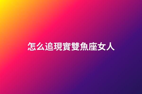 怎么追現實雙魚座女人-第1張-星座運勢-玄機派