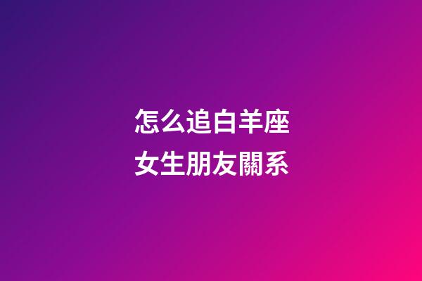 怎么追白羊座女生朋友關系-第1張-星座運勢-玄機派