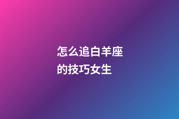 怎么追白羊座的技巧女生-第1張-星座運(yùn)勢(shì)-玄機(jī)派
