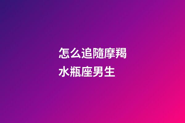 怎么追隨摩羯水瓶座男生