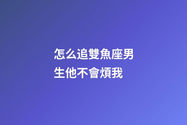 怎么追雙魚座男生他不會煩我-第1張-星座運勢-玄機派