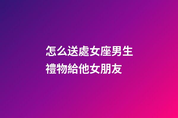 怎么送處女座男生禮物給他女朋友-第1張-星座運(yùn)勢(shì)-玄機(jī)派