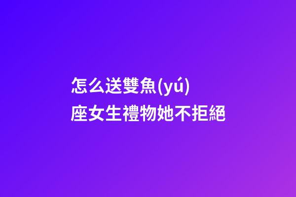 怎么送雙魚(yú)座女生禮物她不拒絕-第1張-星座運(yùn)勢(shì)-玄機(jī)派