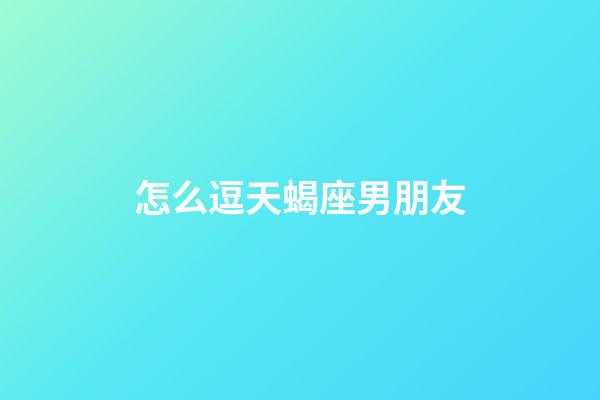 怎么逗天蝎座男朋友