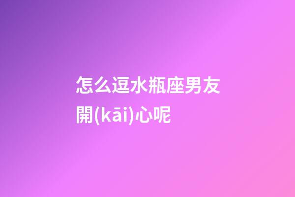 怎么逗水瓶座男友開(kāi)心呢