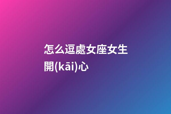 怎么逗處女座女生開(kāi)心