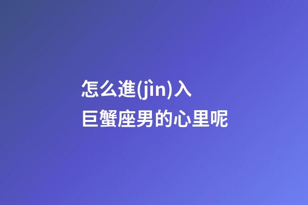 怎么進(jìn)入巨蟹座男的心里呢-第1張-星座運(yùn)勢(shì)-玄機(jī)派
