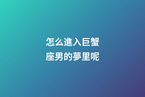 怎么進入巨蟹座男的夢里呢-第1張-星座運勢-玄機派