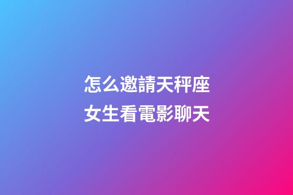 怎么邀請天秤座女生看電影聊天-第1張-星座運勢-玄機派