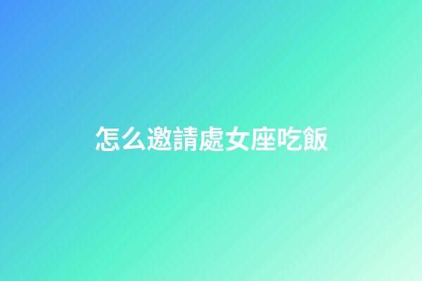 怎么邀請處女座吃飯-第1張-星座運勢-玄機派
