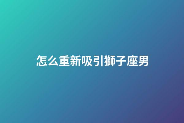 怎么重新吸引獅子座男-第1張-星座運勢-玄機派