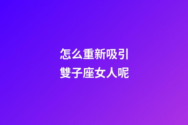 怎么重新吸引雙子座女人呢-第1張-星座運勢-玄機派