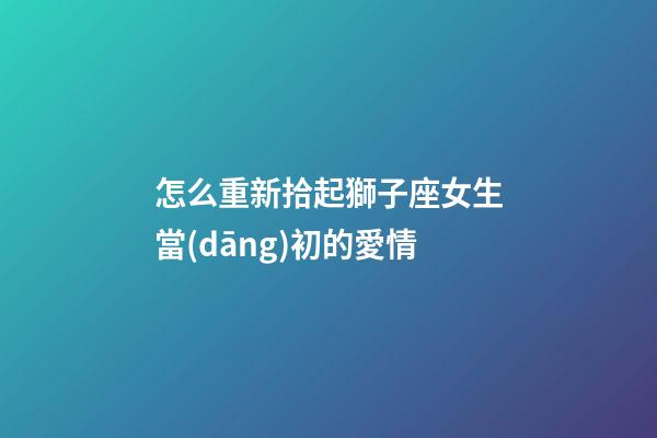 怎么重新拾起獅子座女生當(dāng)初的愛情-第1張-星座運(yùn)勢-玄機(jī)派