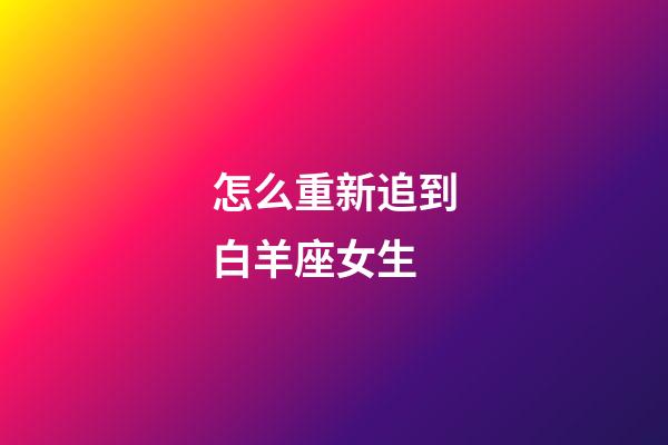 怎么重新追到白羊座女生-第1張-星座運勢-玄機派