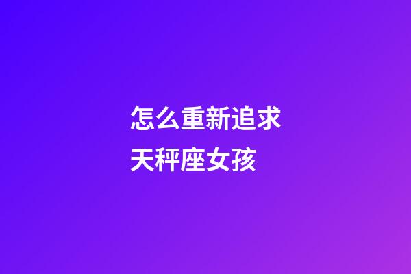 怎么重新追求天秤座女孩-第1張-星座運勢-玄機派