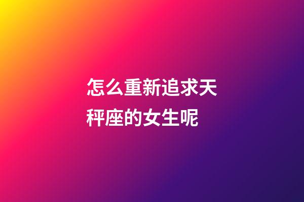 怎么重新追求天秤座的女生呢-第1張-星座運(yùn)勢-玄機(jī)派