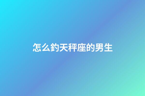 怎么釣天秤座的男生-第1張-星座運勢-玄機派