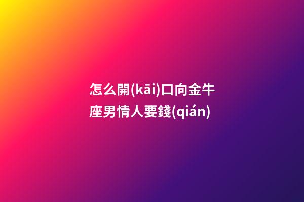 怎么開(kāi)口向金牛座男情人要錢(qián)