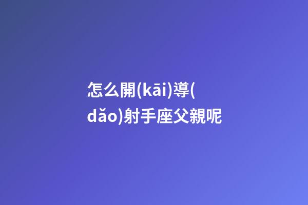 怎么開(kāi)導(dǎo)射手座父親呢-第1張-星座運(yùn)勢(shì)-玄機(jī)派