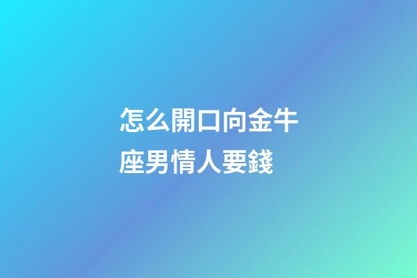 怎么開口向金牛座男情人要錢-第1張-星座運勢-玄機派