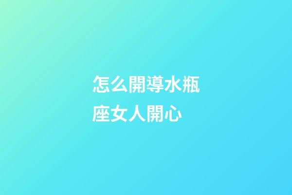 怎么開導水瓶座女人開心-第1張-星座運勢-玄機派