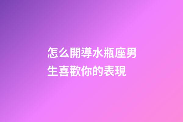 怎么開導水瓶座男生喜歡你的表現-第1張-星座運勢-玄機派