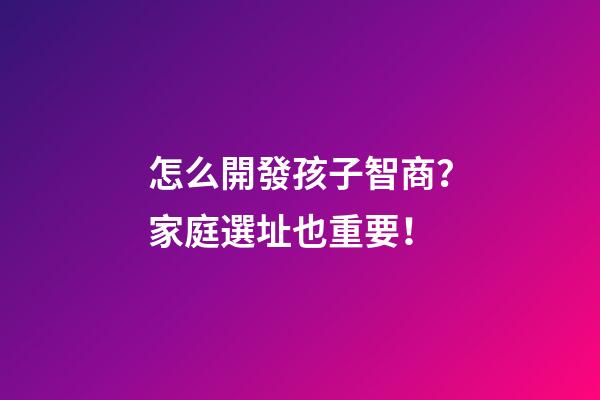 怎么開發孩子智商？家庭選址也重要！