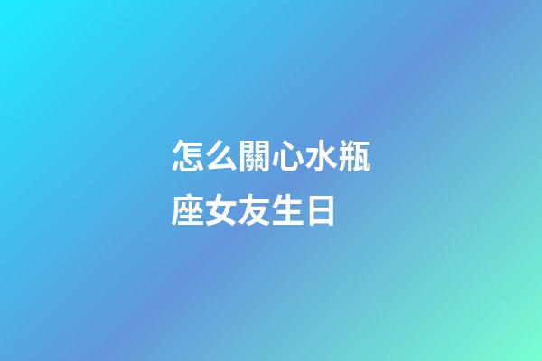 怎么關心水瓶座女友生日-第1張-星座運勢-玄機派