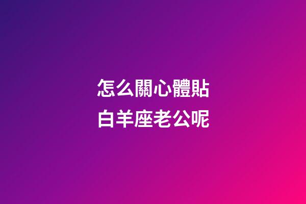 怎么關心體貼白羊座老公呢-第1張-星座運勢-玄機派