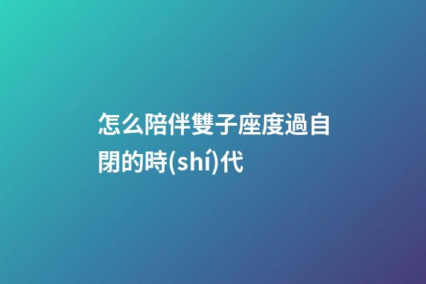 怎么陪伴雙子座度過自閉的時(shí)代