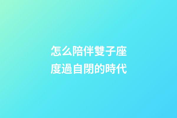 怎么陪伴雙子座度過自閉的時代