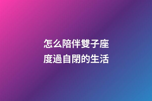 怎么陪伴雙子座度過自閉的生活-第1張-星座運(yùn)勢(shì)-玄機(jī)派