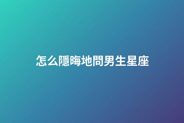 怎么隱晦地問男生星座-第1張-星座運勢-玄機派